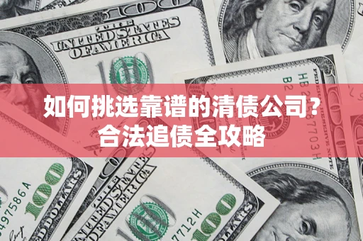 北京如何挑选靠谱的清债公司?合法追债全攻略 北京如何挑选靠谱的清债公司?合法追债全攻略