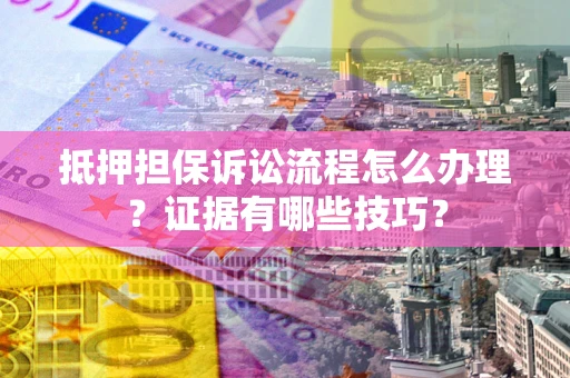 北京抵押担保诉讼流程怎么办理？证据有哪些技巧？