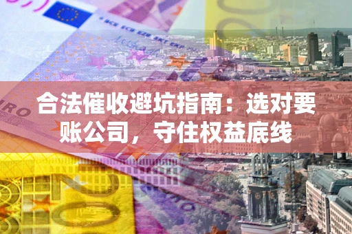 北京合法催收避坑指南：选对要账公司，守住权益底线