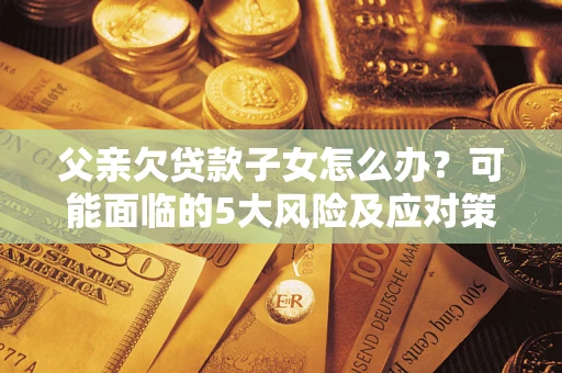 北京父亲欠贷款子女怎么办?可能面临的5大风险及应对策略 北京父亲欠贷款子女怎么办?可能面临的5大风险及应对策略