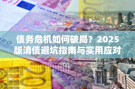 北京债务危机如何破局？2025版清债避坑指南与实用应对策略