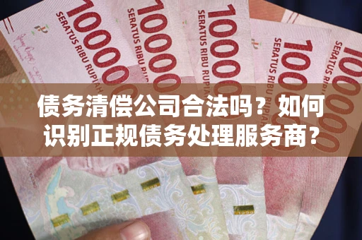 北京债务清偿公司合法吗？如何识别正规债务处理服务商？