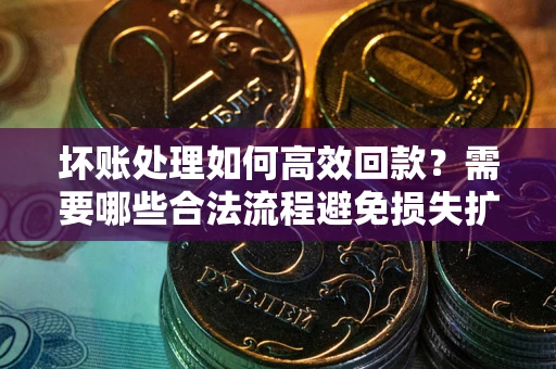 北京坏账处理如何高效回款？需要哪些合法流程避免损失扩大？
