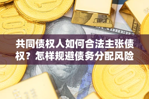 北京共同债权人如何合法主张债权？怎样规避债务分配风险？
