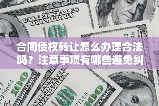 北京合同债权转让怎么办理合法吗？注意事项有哪些避免纠纷？