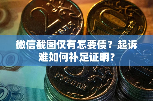 北京微信截图仅有怎要债？起诉难如何补足证明？