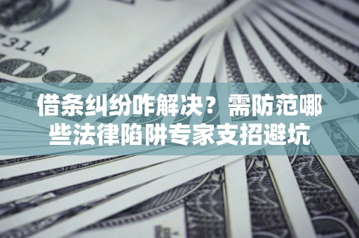 北京借条纠纷咋解决？需防范哪些法律陷阱专家支招避坑