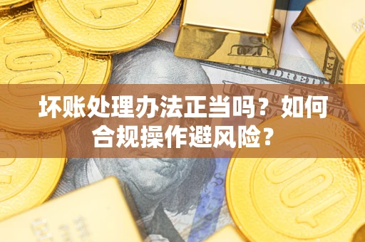 北京坏账处理办法正当吗？如何合规操作避风险？