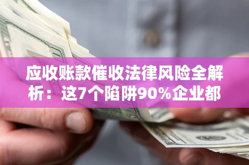 北京应收账款催收法律风险全解析：这7个陷阱90%企业都踩过（含合规应对指南）