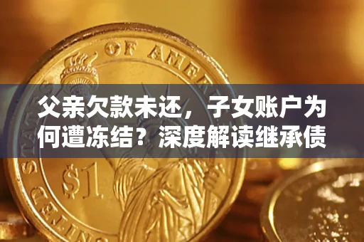 北京父亲欠款未还，子女账户为何遭冻结？深度解读继承债务迷局
