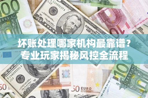 北京坏账处理哪家机构最靠谱？专业玩家揭秘风控全流程