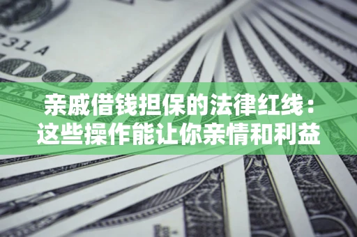 北京亲戚借钱担保的法律红线：这些操作能让你亲情和利益两不误