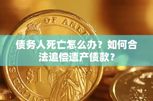 北京债务人死亡怎么办？如何合法追偿遗产债款？