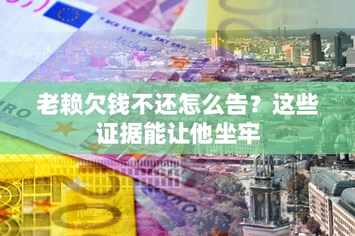 北京老赖欠钱不还怎么告？这些证据能让他坐牢