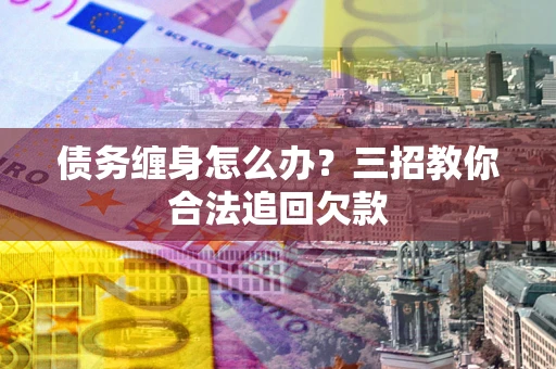 北京债务缠身怎么办？三招教你合法追回欠款
