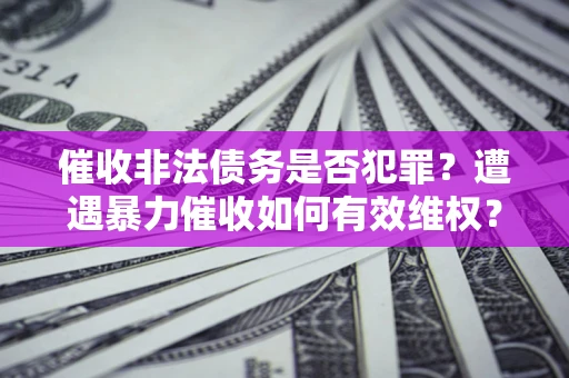 北京催收非法债务是否犯罪?遭遇暴力催收如何有效维权? 北京催收非法债务是否犯罪?遭遇暴力催收如何有效维权?