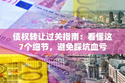 北京债权转让过关指南：看懂这7个细节，避免踩坑血亏
