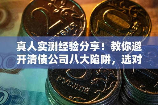 北京真人实测经验分享！教你避开清债公司八大陷阱，选对机构少走十年弯路