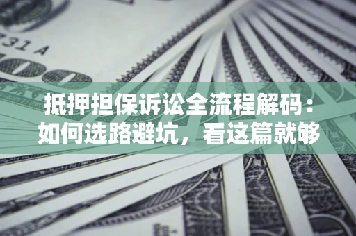 北京抵押担保诉讼全流程解码：如何选路避坑，看这篇就够了