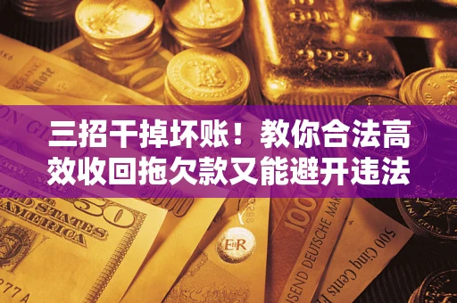 北京三招干掉坏账！教你合法高效收回拖欠款又能避开违法雷区