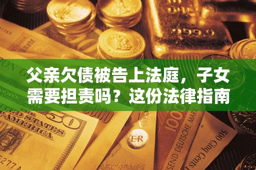 北京父亲欠债被告上法庭，子女需要担责吗？这份法律指南必须看完