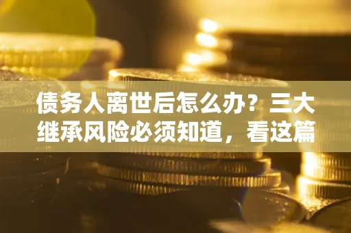 北京债务人离世后怎么办？三大继承风险必须知道，看这篇就够了