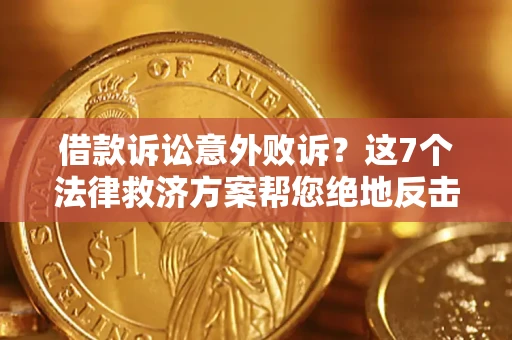 北京借款诉讼意外败诉？这7个法律救济方案帮您绝地反击！