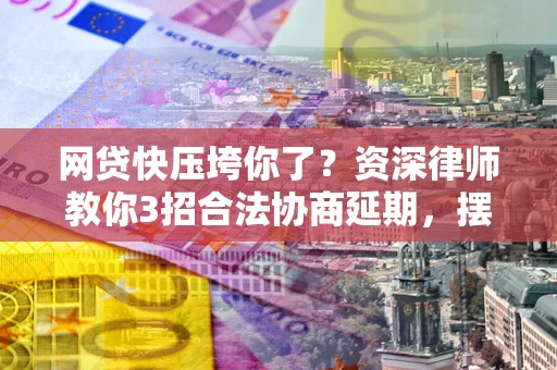 北京网贷快压垮你了？资深律师教你3招合法协商延期，摆脱暴力催收！