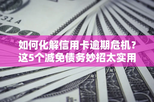 北京如何化解信用卡逾期危机？这5个减免债务妙招太实用