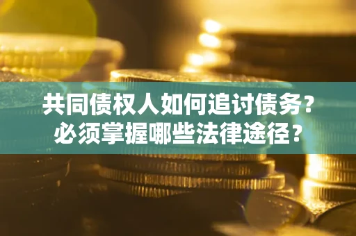 北京共同债权人如何追讨债务？必须掌握哪些法律途径？