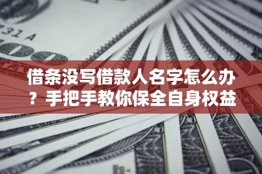 北京借条没写借款人名字怎么办？手把手教你保全自身权益