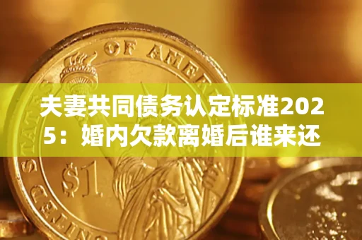 北京夫妻共同债务认定标准2025:婚内欠款离婚后谁来还? 北京夫妻共同债务认定标准2025:婚内欠款离婚后谁来还?