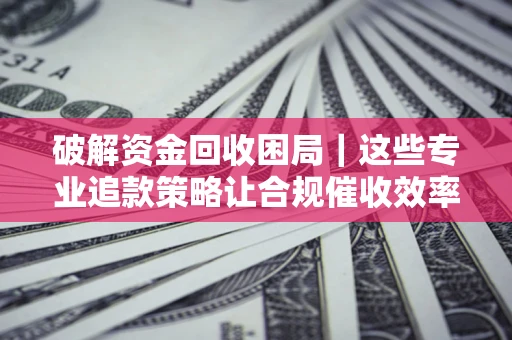北京破解资金回收困局｜这些专业追款策略让合规催收效率翻倍