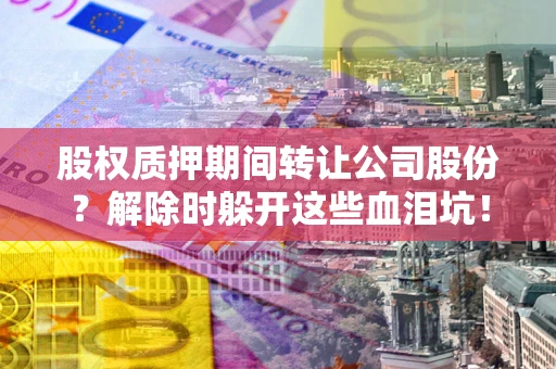北京股权质押期间转让公司股份？解除时躲开这些血泪坑！