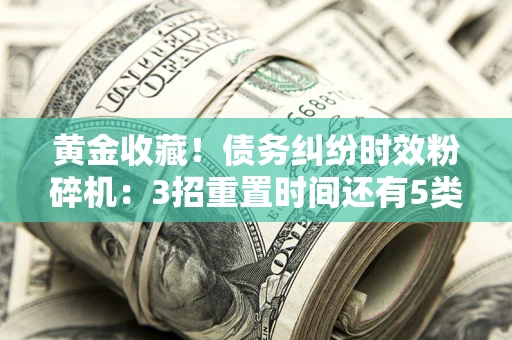 北京黄金收藏！债务纠纷时效粉碎机：3招重置时间还有5类不设年限的特殊债务