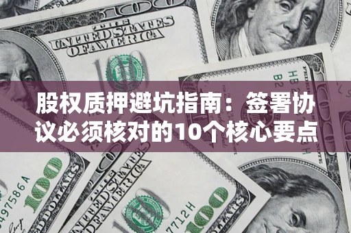 北京股权质押避坑指南:签署协议必须核对的10个核心要点 北京股权质押避坑指南:签署协议必须核对的10个核心要点