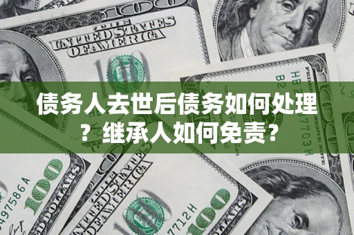 北京债务人去世后债务如何处理？继承人如何免责？