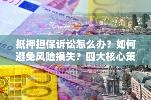 北京抵押担保诉讼怎么办？如何避免风险损失？四大核心策略全解读