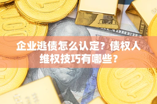 北京企业逃债怎么认定？债权人维权技巧有哪些？