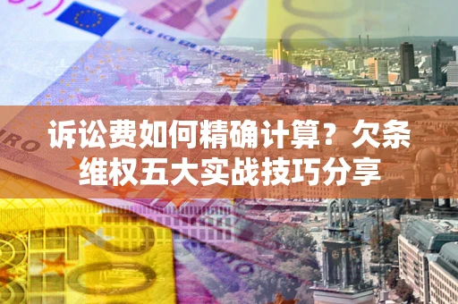 北京诉讼费如何精确计算？欠条维权五大实战技巧分享