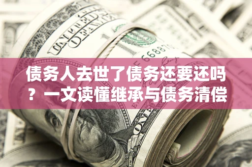 北京债务人去世了债务还要还吗？一文读懂继承与债务清偿