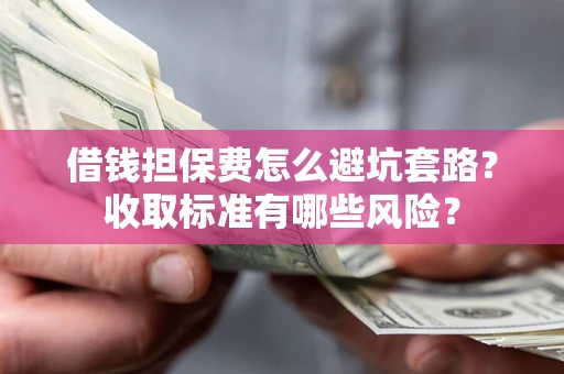 北京借钱担保费怎么避坑套路?收取标准有哪些风险? 北京借钱担保费怎么避坑套路?收取标准有哪些风险?
