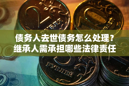 北京债务人去世债务怎么处理？继承人需承担哪些法律责任？