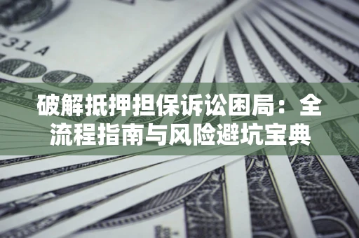 北京破解抵押担保诉讼困局:全流程指南与风险避坑宝典 北京破解抵押担保诉讼困局:全流程指南与风险避坑宝典