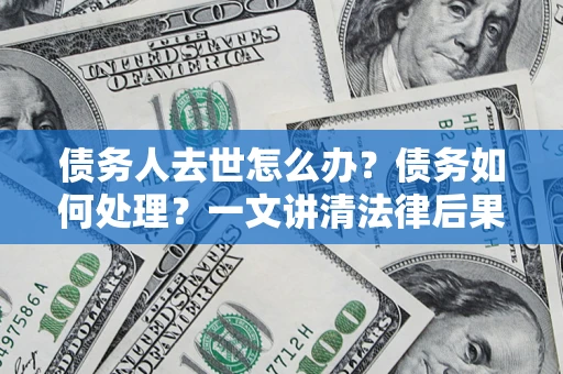 北京债务人去世怎么办？债务如何处理？一文讲清法律后果