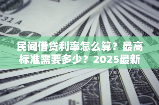 北京民间借贷利率怎么算？最高标准需要多少？2025最新避坑指南