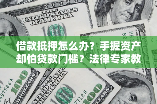 北京借款抵押怎么办？手握资产却怕贷款门槛？法律专家教你办抵押不踩坑