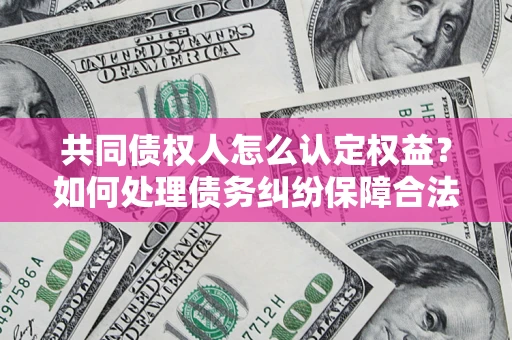 北京共同债权人怎么认定权益？如何处理债务纠纷保障合法权益？