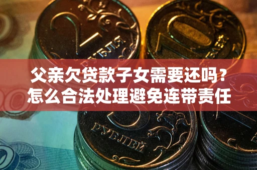 北京父亲欠贷款子女需要还吗？怎么合法处理避免连带责任？