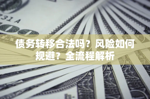 北京债务转移合法吗？风险如何规避？全流程解析